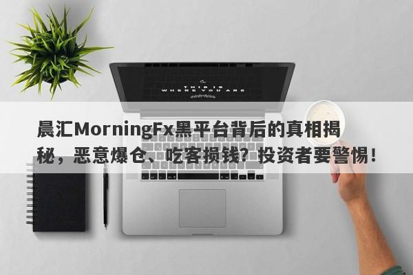 晨汇MorningFx黑平台背后的真相揭秘，恶意爆仓、吃客损钱？投资者要警惕！-第1张图片-要懂汇