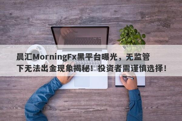 晨汇MorningFx黑平台曝光，无监管下无法出金现象揭秘！投资者需谨慎选择！-第1张图片-要懂汇