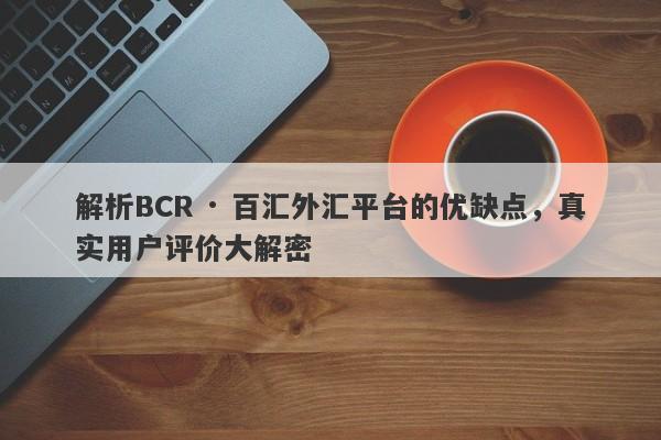 解析BCR · 百汇外汇平台的优缺点，真实用户评价大解密-第1张图片-要懂汇