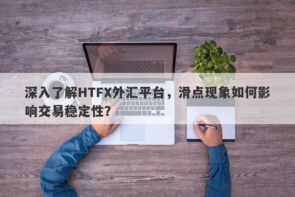 深入了解HTFX外汇平台，滑点现象如何影响交易稳定性？-第1张图片-要懂汇