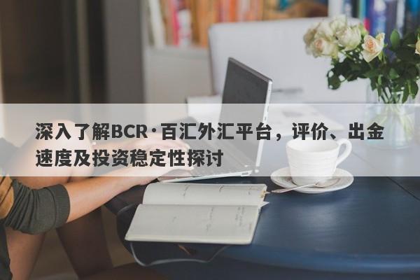 深入了解BCR·百汇外汇平台，评价、出金速度及投资稳定性探讨-第1张图片-要懂汇