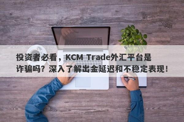 投资者必看，KCM Trade外汇平台是诈骗吗？深入了解出金延迟和不稳定表现！-第1张图片-要懂汇