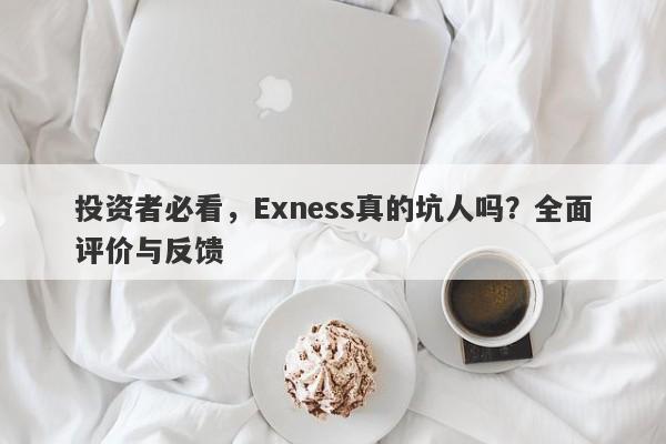 投资者必看，Exness真的坑人吗？全面评价与反馈-第1张图片-要懂汇