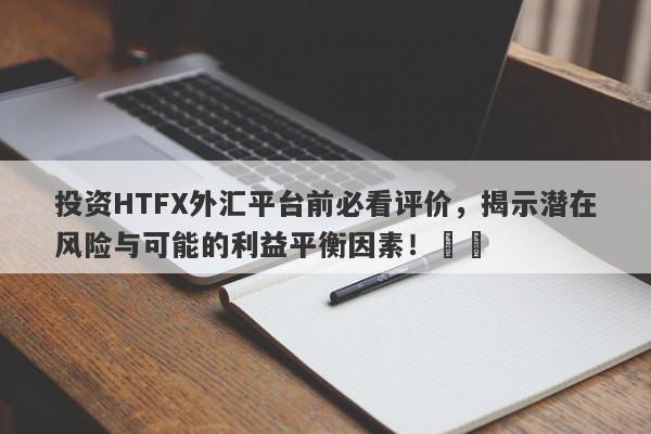 投资HTFX外汇平台前必看评价，揭示潜在风险与可能的利益平衡因素！​​-第1张图片-要懂汇