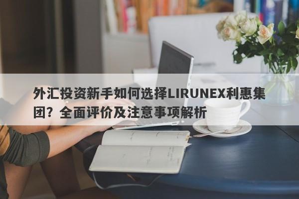 外汇投资新手如何选择LIRUNEX利惠集团？全面评价及注意事项解析-第1张图片-要懂汇