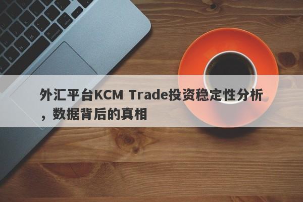 外汇平台KCM Trade投资稳定性分析，数据背后的真相-第1张图片-要懂汇