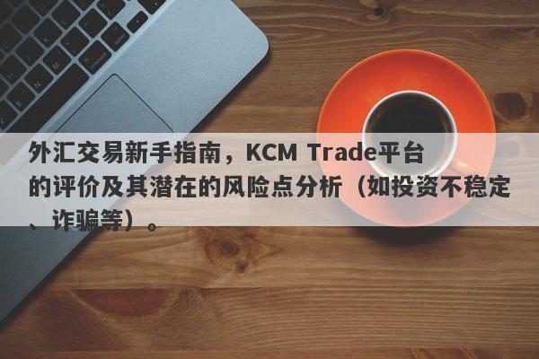 外汇交易新手指南，KCM Trade平台的评价及其潜在的风险点分析（如投资不稳定、诈骗等）。-第1张图片-要懂汇