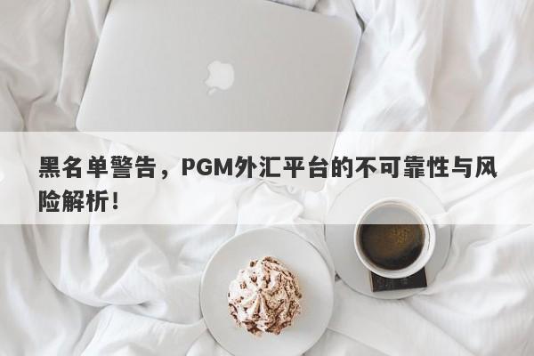 黑名单警告，PGM外汇平台的不可靠性与风险解析！-第1张图片-要懂汇