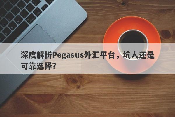 深度解析Pegasus外汇平台，坑人还是可靠选择？-第1张图片-要懂汇