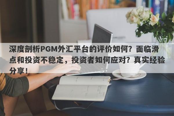 深度剖析PGM外汇平台的评价如何？面临滑点和投资不稳定，投资者如何应对？真实经验分享！-第1张图片-要懂汇