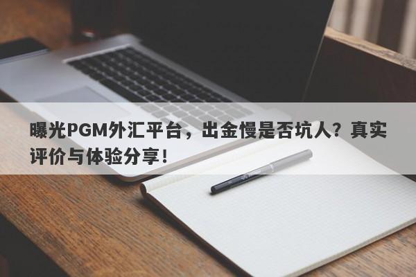 曝光PGM外汇平台，出金慢是否坑人？真实评价与体验分享！-第1张图片-要懂汇