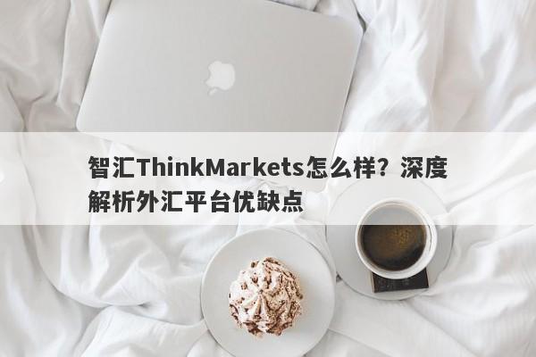 智汇ThinkMarkets怎么样？深度解析外汇平台优缺点-第1张图片-要懂汇