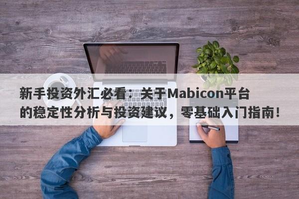 新手投资外汇必看：关于Mabicon平台的稳定性分析与投资建议，零基础入门指南！-第1张图片-要懂汇