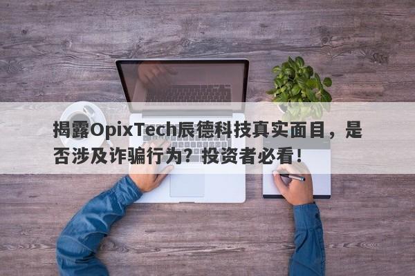 揭露OpixTech辰德科技真实面目，是否涉及诈骗行为？投资者必看！-第1张图片-要懂汇