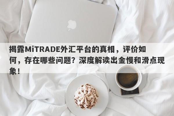 揭露MiTRADE外汇平台的真相，评价如何，存在哪些问题？深度解读出金慢和滑点现象！-第1张图片-要懂汇