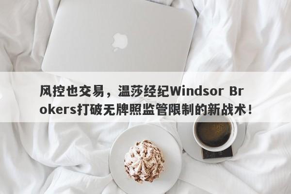 风控也交易，温莎经纪Windsor Brokers打破无牌照监管限制的新战术！-第1张图片-要懂汇