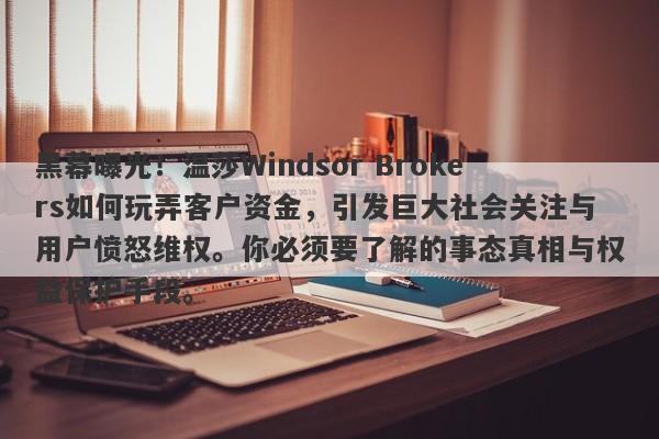 黑幕曝光！温莎Windsor Brokers如何玩弄客户资金，引发巨大社会关注与用户愤怒维权。你必须要了解的事态真相与权益保护手段。-第1张图片-要懂汇