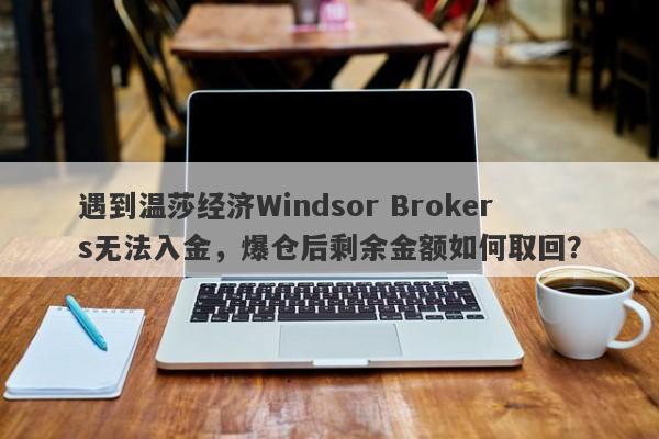 遇到温莎经纪Windsor Brokers无法入金，爆仓后剩余金额如何取回？-第1张图片-要懂汇