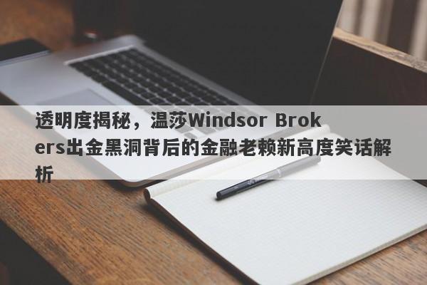 透明度揭秘，温莎Windsor Brokers出金黑洞背后的金融老赖新高度笑话解析-第1张图片-要懂汇