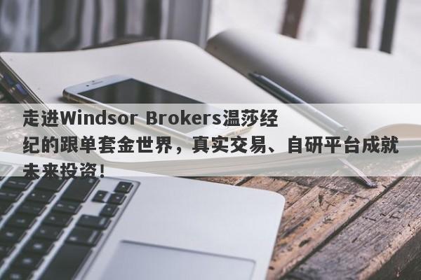 走进Windsor Brokers温莎经纪的跟单套金世界，真实交易、自研平台成就未来投资！-第1张图片-要懂汇