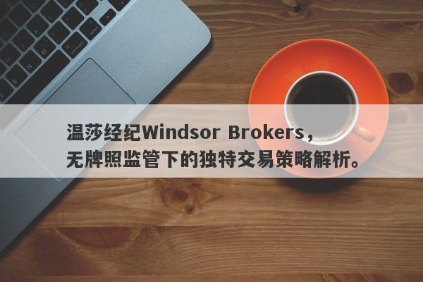 温莎经纪Windsor Brokers，无牌照监管下的独特交易策略解析。-第1张图片-要懂汇