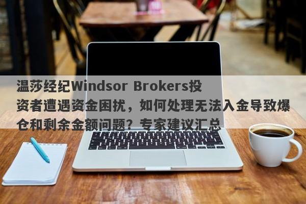 温莎经纪Windsor Brokers投资者遭遇资金困扰，如何处理无法入金导致爆仓和剩余金额问题？专家建议汇总-第1张图片-要懂汇