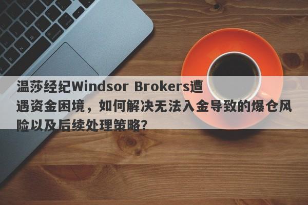 温莎经纪Windsor Brokers遭遇资金困境，如何解决无法入金导致的爆仓风险以及后续处理策略？-第1张图片-要懂汇