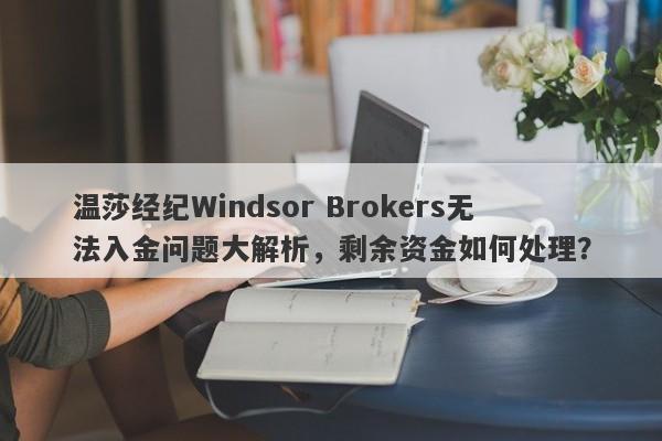 温莎经纪Windsor Brokers无法入金问题大解析，剩余资金如何处理？-第1张图片-要懂汇