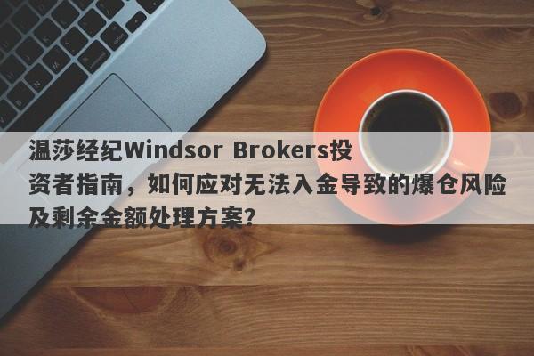 温莎经纪Windsor Brokers投资者指南，如何应对无法入金导致的爆仓风险及剩余金额处理方案？-第1张图片-要懂汇