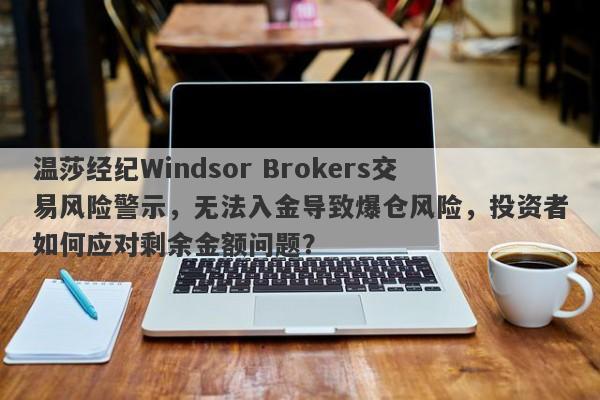 温莎经纪Windsor Brokers交易风险警示，无法入金导致爆仓风险，投资者如何应对剩余金额问题？-第1张图片-要懂汇