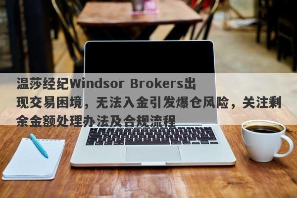 温莎经纪Windsor Brokers出现交易困境，无法入金引发爆仓风险，关注剩余金额处理办法及合规流程-第1张图片-要懂汇