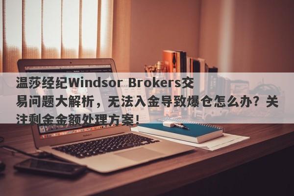 温莎经纪Windsor Brokers交易问题大解析，无法入金导致爆仓怎么办？关注剩余金额处理方案！-第1张图片-要懂汇