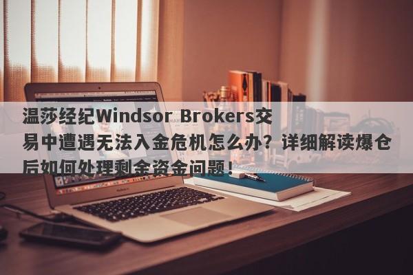 温莎经纪Windsor Brokers交易中遭遇无法入金危机怎么办？详细解读爆仓后如何处理剩余资金问题！-第1张图片-要懂汇