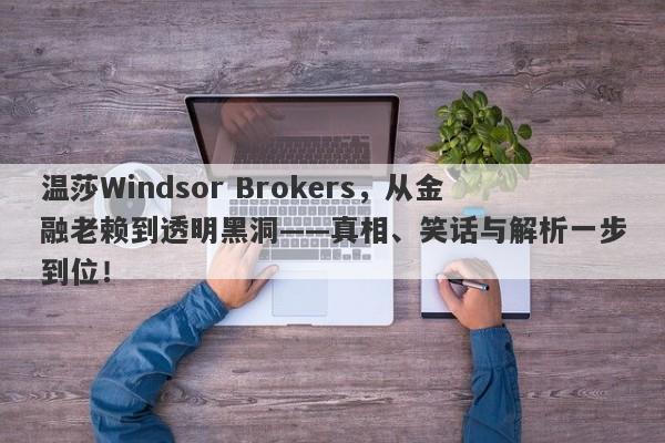 温莎Windsor Brokers，从金融老赖到透明黑洞——真相、笑话与解析一步到位！-第1张图片-要懂汇