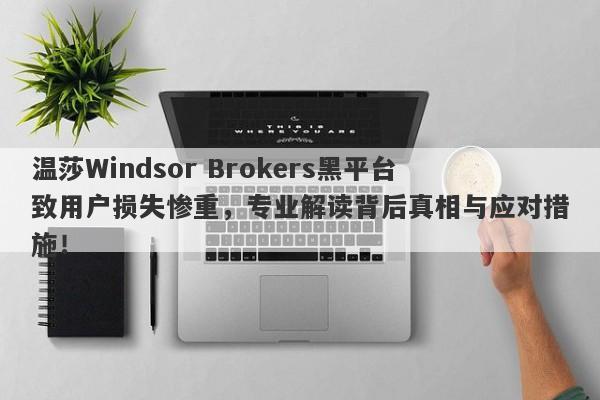 温莎Windsor Brokers黑平台致用户损失惨重，专业解读背后真相与应对措施！-第1张图片-要懂汇