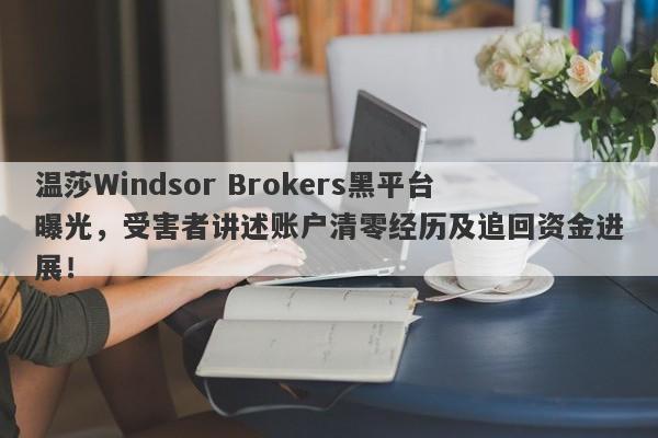 温莎Windsor Brokers黑平台曝光，受害者讲述账户清零经历及追回资金进展！-第1张图片-要懂汇