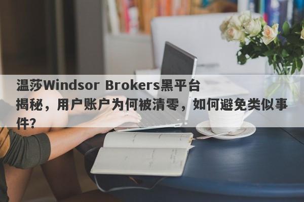 温莎Windsor Brokers黑平台揭秘，用户账户为何被清零，如何避免类似事件？-第1张图片-要懂汇