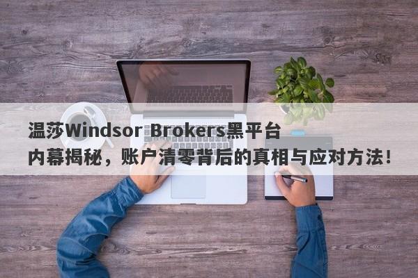 温莎Windsor Brokers黑平台内幕揭秘，账户清零背后的真相与应对方法！-第1张图片-要懂汇