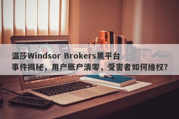 温莎Windsor Brokers黑平台事件揭秘，用户账户清零，受害者如何维权？-第1张图片-要懂汇