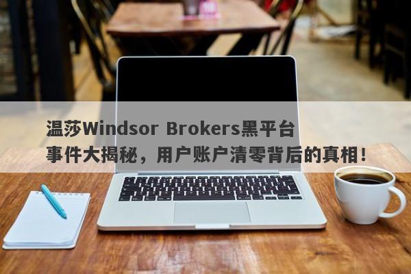 温莎Windsor Brokers黑平台事件大揭秘，用户账户清零背后的真相！-第1张图片-要懂汇