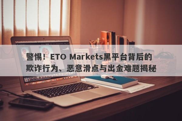 警惕！ETO Markets黑平台背后的欺诈行为、恶意滑点与出金难题揭秘-第1张图片-要懂汇