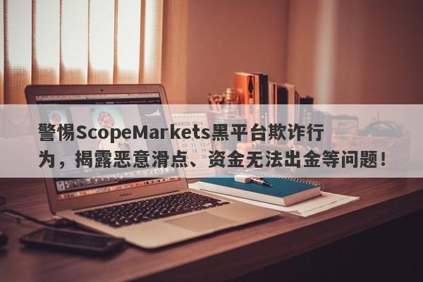 警惕ScopeMarkets黑平台欺诈行为，揭露恶意滑点、资金无法出金等问题！-第1张图片-要懂汇