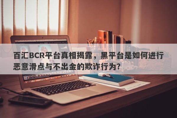 百汇BCR平台真相揭露，黑平台是如何进行恶意滑点与不出金的欺诈行为？-第1张图片-要懂汇