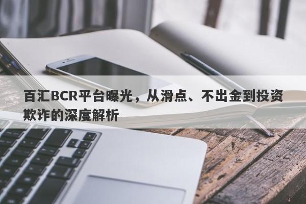 百汇BCR平台曝光，从滑点、不出金到投资欺诈的深度解析-第1张图片-要懂汇