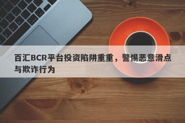 百汇BCR平台投资陷阱重重，警惕恶意滑点与欺诈行为-第1张图片-要懂汇