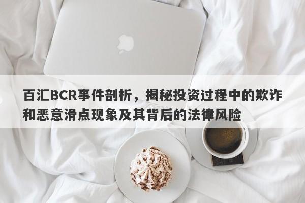 百汇BCR事件剖析，揭秘投资过程中的欺诈和恶意滑点现象及其背后的法律风险-第1张图片-要懂汇