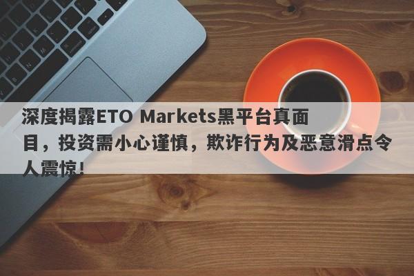 深度揭露ETO Markets黑平台真面目，投资需小心谨慎，欺诈行为及恶意滑点令人震惊！-第1张图片-要懂汇