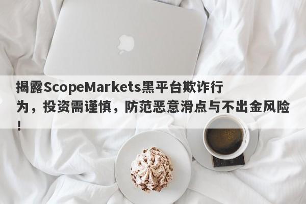 揭露ScopeMarkets黑平台欺诈行为，投资需谨慎，防范恶意滑点与不出金风险！-第1张图片-要懂汇