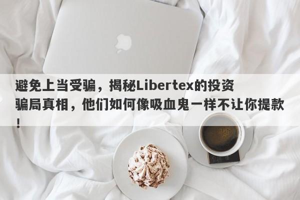 避免上当受骗，揭秘Libertex的投资骗局真相，他们如何像吸血鬼一样不让你提款！-第1张图片-要懂汇