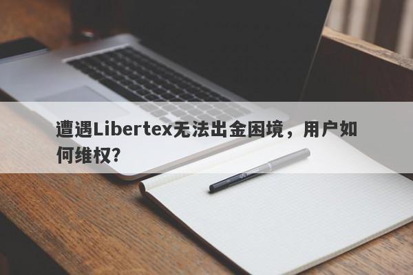 遭遇Libertex无法出金困境，用户如何维权？-第1张图片-要懂汇